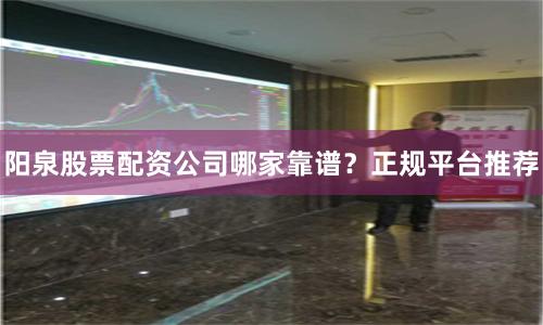 阳泉股票配资公司哪家靠谱？正规平台推荐