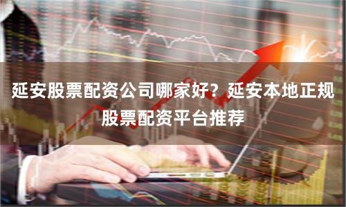 延安股票配资公司哪家好？延安本地正规股票配资平台推荐