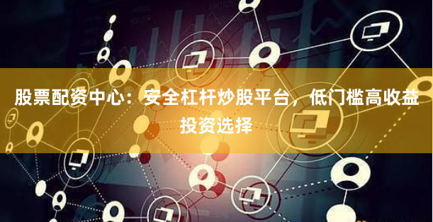 股票配资中心：安全杠杆炒股平台，低门槛高收益投资选择