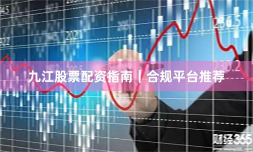 九江股票配资指南｜合规平台推荐