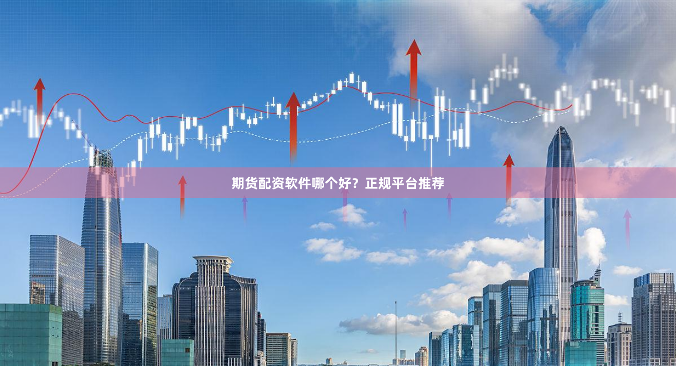 期货配资软件哪个好？正规平台推荐